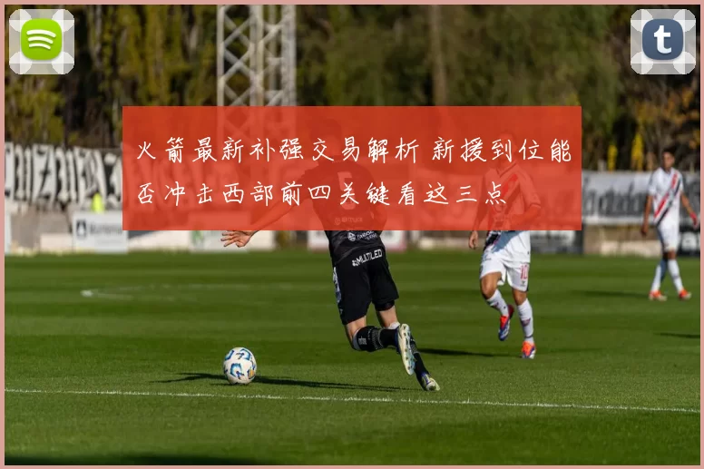 火箭最新补强交易解析 新援到位能否冲击西部前四关键看这三点