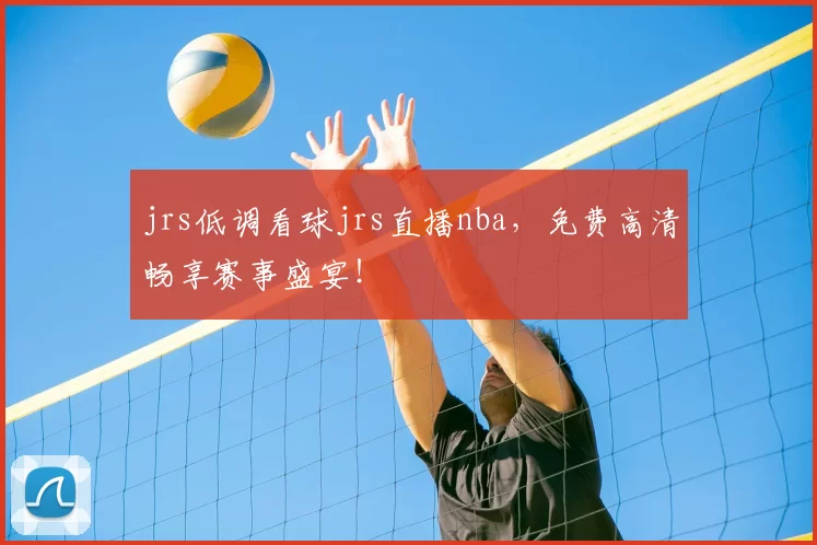 jrs低调看球jrs直播nba，免费高清畅享赛事盛宴！