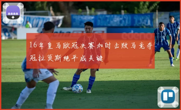 16年皇马欧冠决赛加时击败马竞夺冠拉莫斯绝平成关键