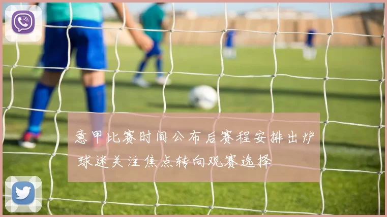 意甲比赛时间公布后赛程安排出炉 球迷关注焦点转向观赛选择