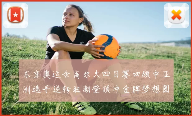 东京奥运会高尔夫四日赛回顾中亚洲选手逆转狂潮登顶冲金牌梦想圆