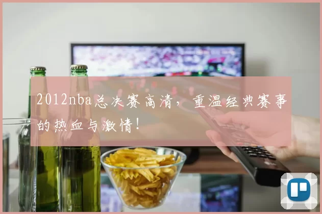 2012nba总决赛高清，重温经典赛事的热血与激情！