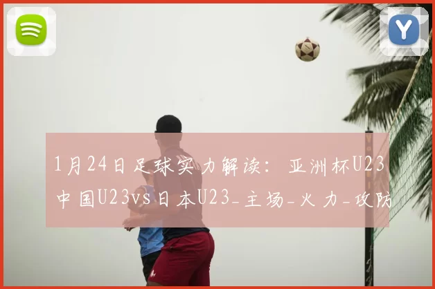1月24日足球实力解读：亚洲杯U23中国U23vs日本U23_主场_火力_攻防