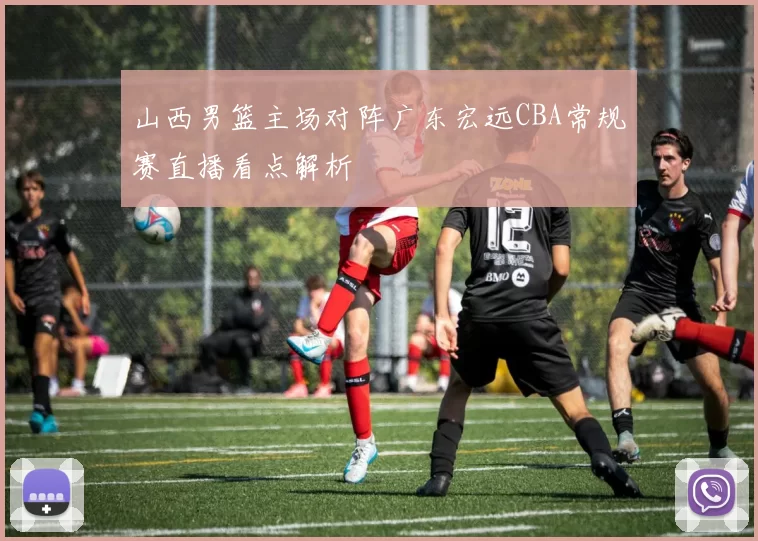 山西男篮主场对阵广东宏远CBA常规赛直播看点解析