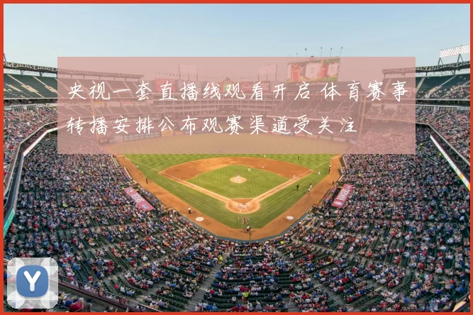 央视一套直播线观看开启 体育赛事转播安排公布观赛渠道受关注