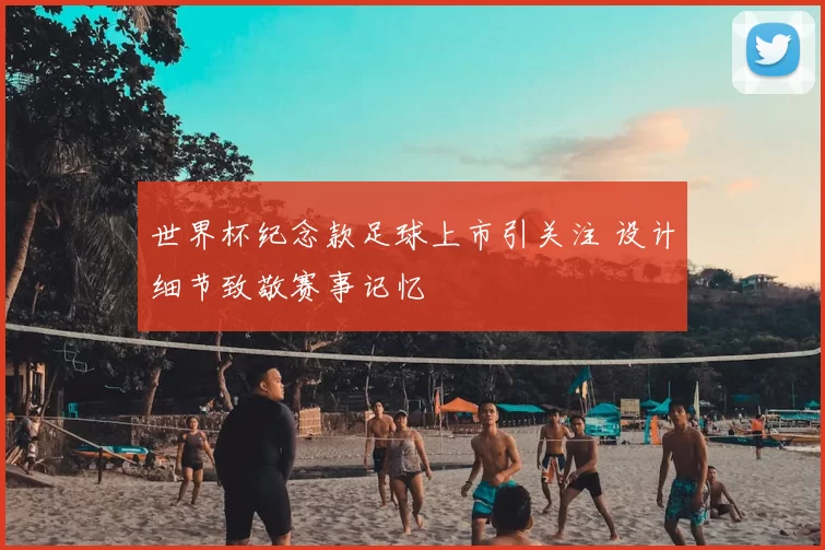 世界杯纪念款足球上市引关注 设计细节致敬赛事记忆