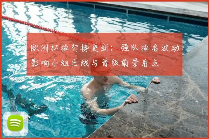 欧洲杯排行榜更新：强队排名波动影响小组出线与晋级前景看点