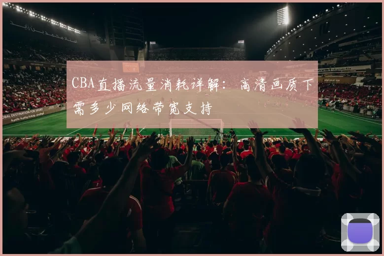 CBA直播流量消耗详解：高清画质下需多少网络带宽支持