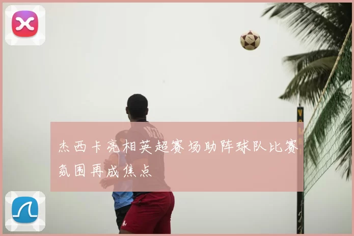 杰西卡亮相英超赛场助阵球队比赛氛围再成焦点