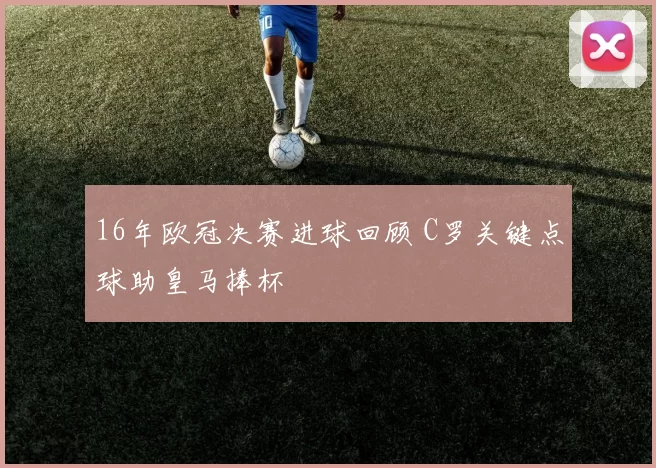 16年欧冠决赛进球回顾 C罗关键点球助皇马捧杯