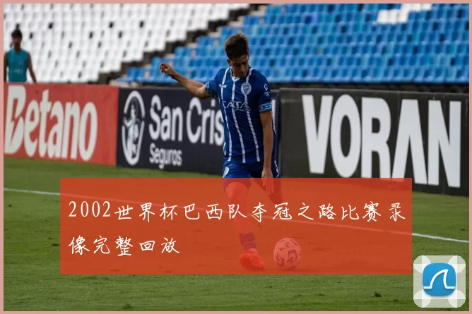 2002世界杯巴西队夺冠之路比赛录像完整回放