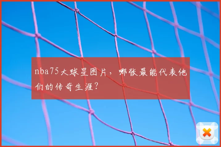 nba75大球星图片，哪张最能代表他们的传奇生涯？