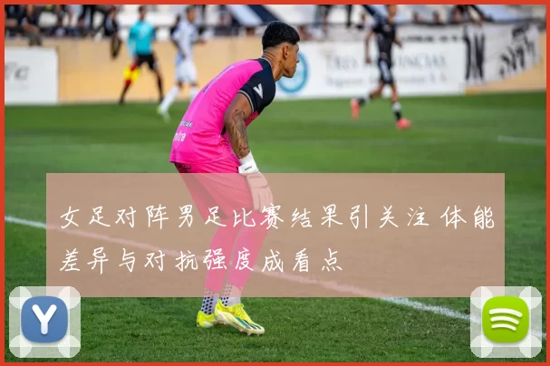 女足对阵男足比赛结果引关注 体能差异与对抗强度成看点