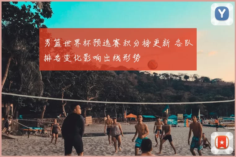 男篮世界杯预选赛积分榜更新 各队排名变化影响出线形势