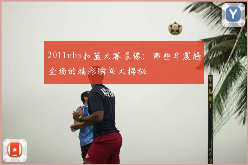 2011nba扣篮大赛录像：那些年震撼全场的精彩瞬间大揭秘