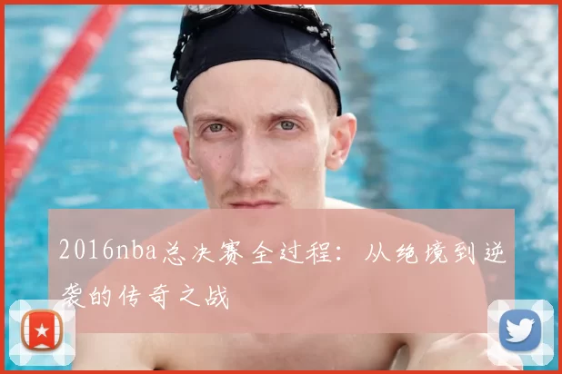 2016nba总决赛全过程：从绝境到逆袭的传奇之战