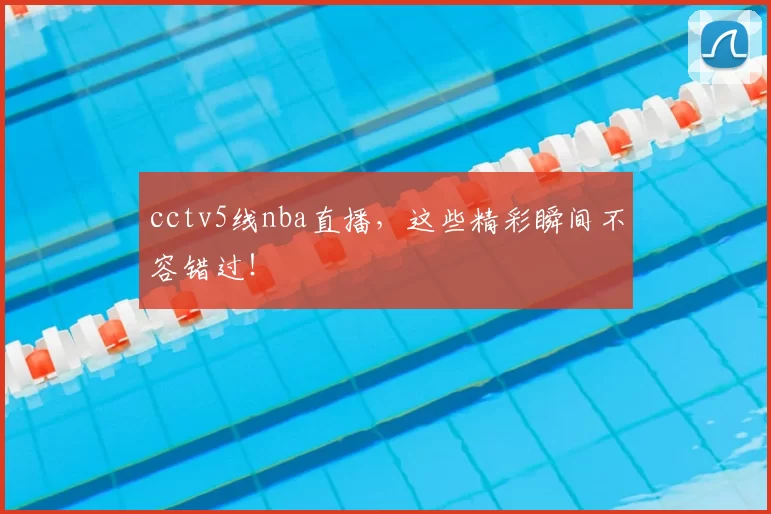 cctv5线nba直播，这些精彩瞬间不容错过！