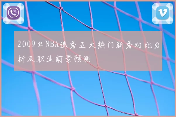 2009年NBA选秀五大热门新秀对比分析及职业前景预测