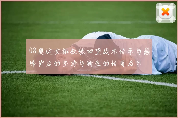 08奥运女排教练回望战术传承与巅峰背后的坚持与新生的传奇启示