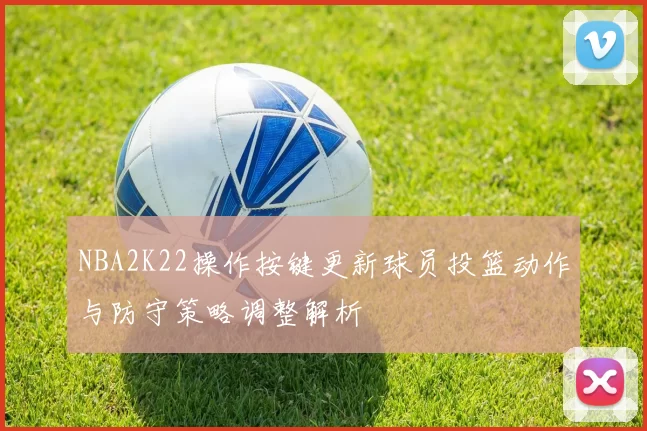 NBA2K22操作按键更新球员投篮动作与防守策略调整解析