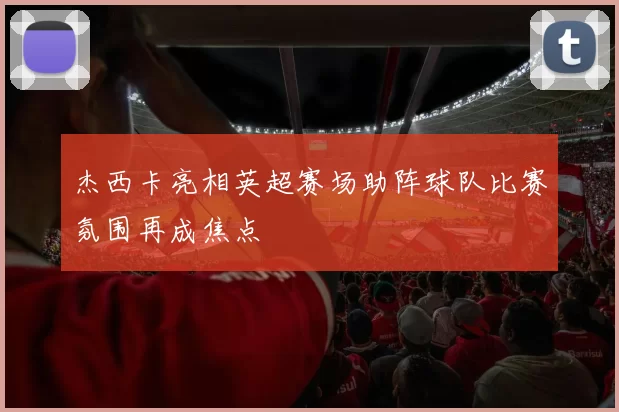 杰西卡亮相英超赛场助阵球队比赛氛围再成焦点
