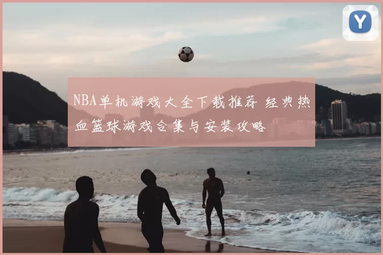 NBA单机游戏大全下载推荐 经典热血篮球游戏合集与安装攻略