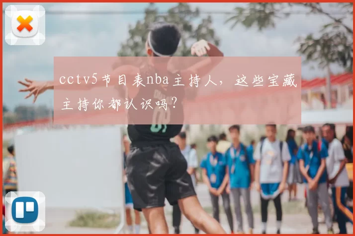 cctv5节目表nba主持人，这些宝藏主持你都认识吗？