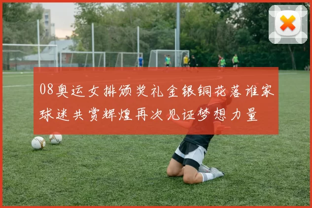 08奥运女排颁奖礼金银铜花落谁家球迷共赏辉煌再次见证梦想力量