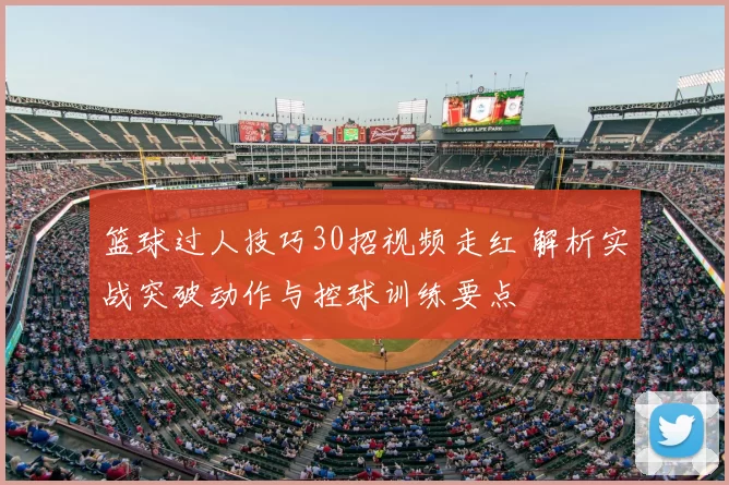 篮球过人技巧30招视频走红 解析实战突破动作与控球训练要点