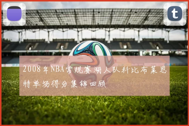 2008年NBA常规赛湖人队科比布莱恩特单场得分集锦回顾