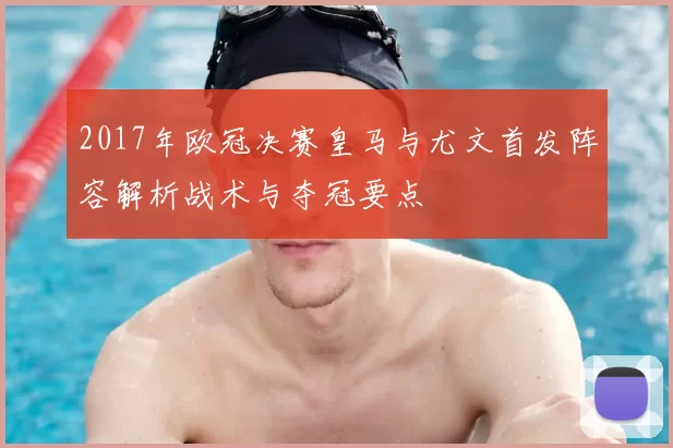2017年欧冠决赛皇马与尤文首发阵容解析战术与夺冠要点