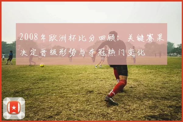 2008年欧洲杯比分回顾：关键赛果决定晋级形势与夺冠热门变化