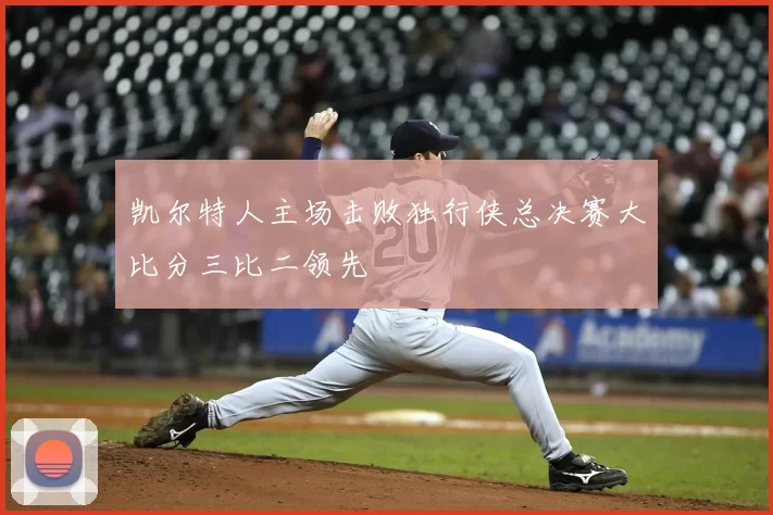 凯尔特人主场击败独行侠总决赛大比分三比二领先