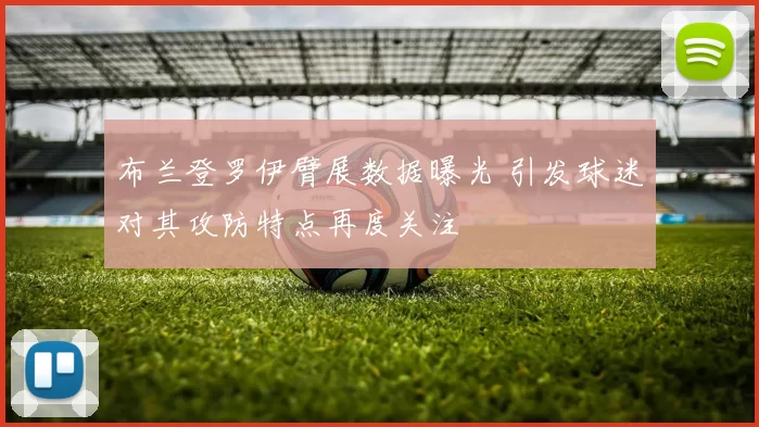 布兰登罗伊臂展数据曝光 引发球迷对其攻防特点再度关注