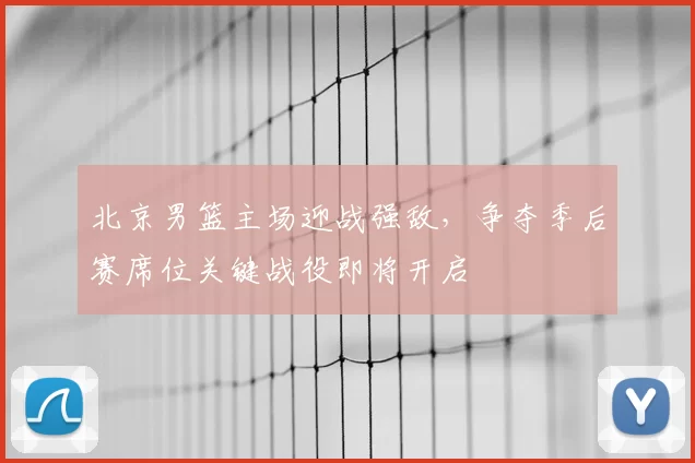 北京男篮主场迎战强敌，争夺季后赛席位关键战役即将开启
