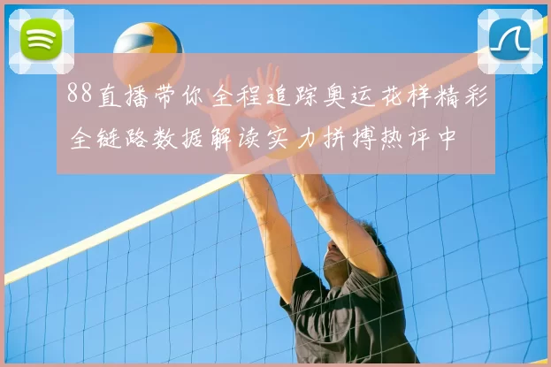 88直播带你全程追踪奥运花样精彩全链路数据解读实力拼搏热评中