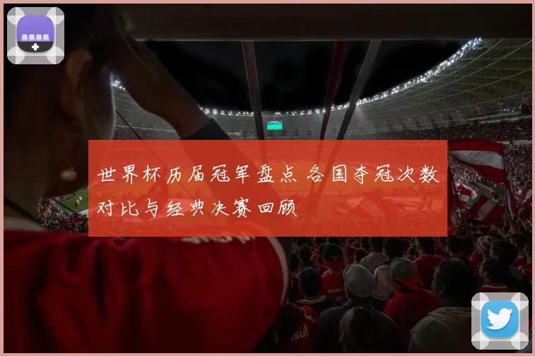 世界杯历届冠军盘点 各国夺冠次数对比与经典决赛回顾