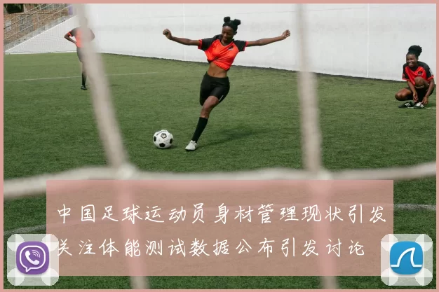中国足球运动员身材管理现状引发关注体能测试数据公布引发讨论