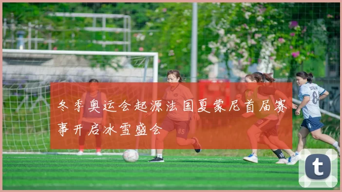 冬季奥运会起源法国夏蒙尼首届赛事开启冰雪盛会