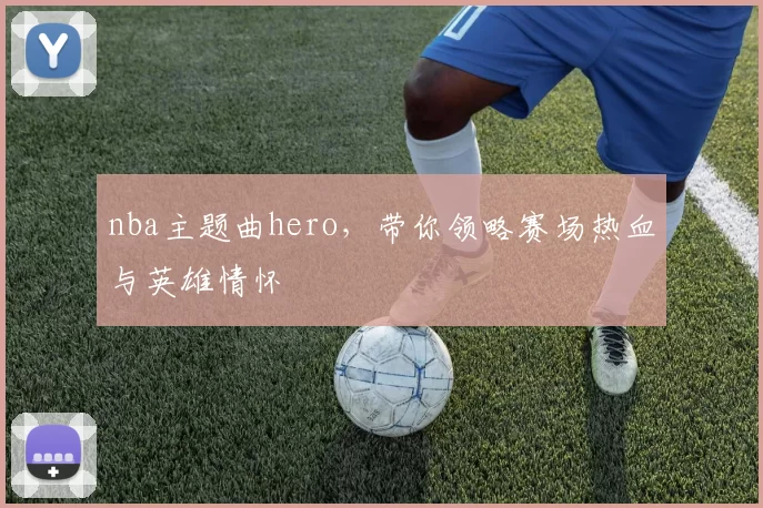 nba主题曲hero,带你领略赛场热血与英雄情怀