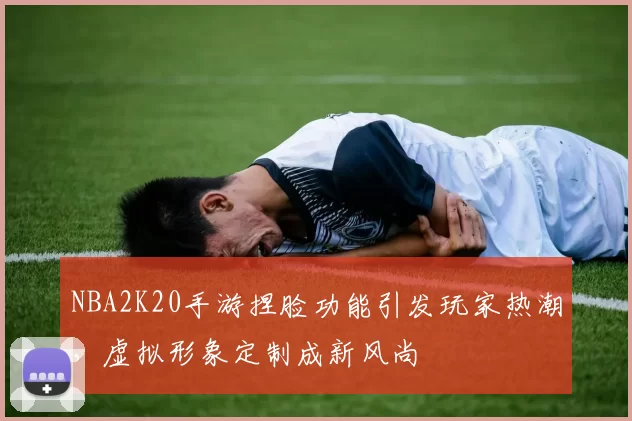 NBA2K20手游捏脸功能引发玩家热潮，虚拟形象定制成新风尚