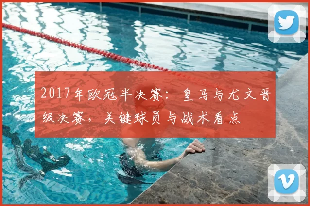 2017年欧冠半决赛：皇马与尤文晋级决赛，关键球员与战术看点