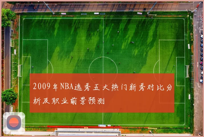 2009年NBA选秀五大热门新秀对比分析及职业前景预测