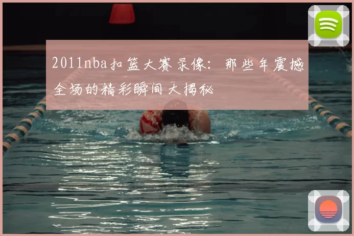 2011nba扣篮大赛录像：那些年震撼全场的精彩瞬间大揭秘