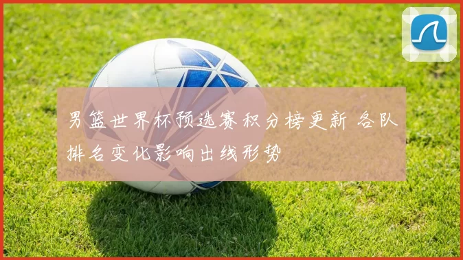 男篮世界杯预选赛积分榜更新 各队排名变化影响出线形势