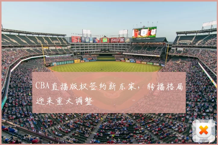 CBA直播版权签约新东家，转播格局迎来重大调整