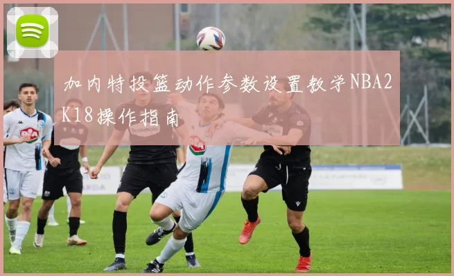 加内特投篮动作参数设置教学NBA2K18操作指南