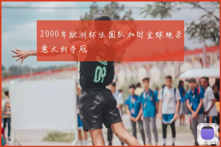 2000年欧洲杯法国队加时金球绝杀意大利夺冠