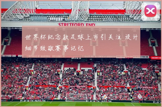 世界杯纪念款足球上市引关注 设计细节致敬赛事记忆