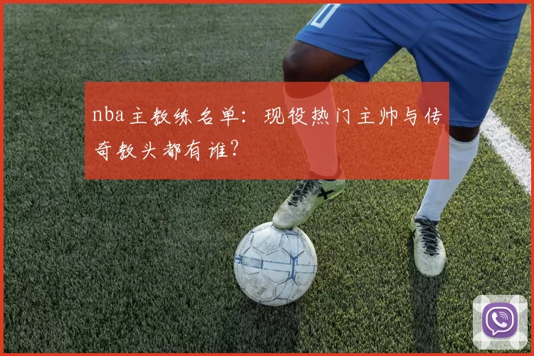 nba主教练名单：现役热门主帅与传奇教头都有谁？